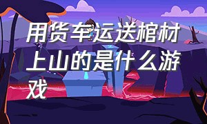 用货车运送棺材上山的是什么游戏