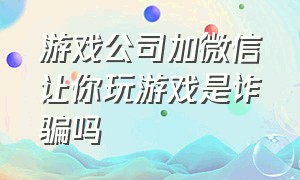 游戏公司加微信让你玩游戏是诈骗吗