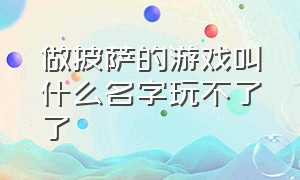 做披萨的游戏叫什么名字玩不了了