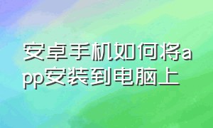 安卓手机如何将app安装到电脑上