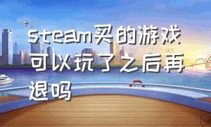 steam买的游戏可以玩了之后再退吗