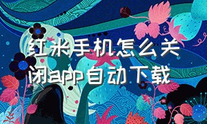 红米手机怎么关闭app自动下载