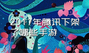 2017年腾讯下架了哪些手游