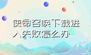 使命召唤下载进入失败怎么办