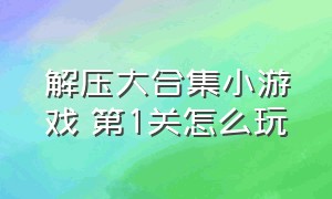 解压大合集小游戏 第1关怎么玩