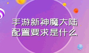 手游新神魔大陆配置要求是什么