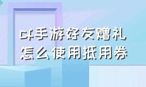 cf手游好友赠礼怎么使用抵用券