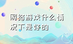 网络游戏什么情况下是好的