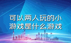 可以两人玩的小游戏是什么游戏