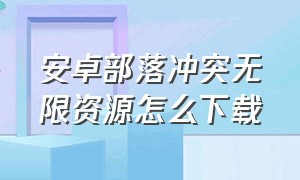 安卓部落冲突无限资源怎么下载