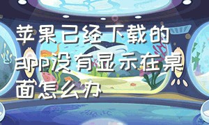 苹果已经下载的app没有显示在桌面怎么办