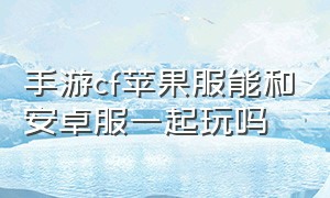 手游cf苹果服能和安卓服一起玩吗