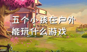 五个小孩在户外能玩什么游戏