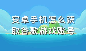 安卓手机怎么获取谷歌游戏账号