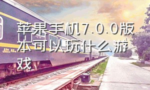 苹果手机7.0.0版本可以玩什么游戏