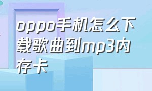 oppo手机怎么下载歌曲到mp3内存卡