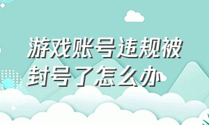 游戏账号违规被封号了怎么办