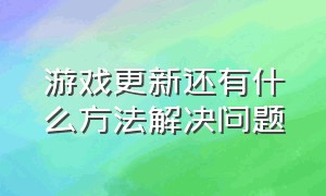 游戏更新还有什么方法解决问题