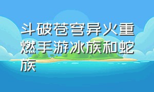 斗破苍穹异火重燃手游冰族和蛇族