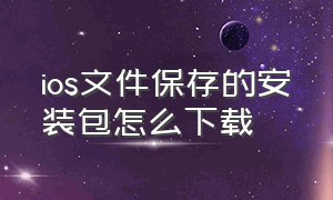 ios文件保存的安装包怎么下载