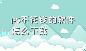 ps不花钱的软件怎么下载