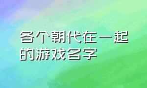 各个朝代在一起的游戏名字