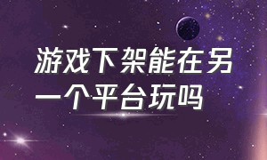 游戏下架能在另一个平台玩吗