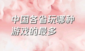 中国各省玩哪种游戏的最多