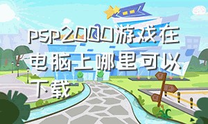 psp2000游戏在电脑上哪里可以下载