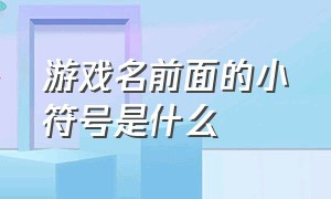 游戏名前面的小符号是什么