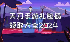 天刀手游礼包码领取大全2024