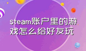 steam账户里的游戏怎么给好友玩