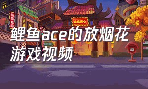 鲤鱼ace的放烟花游戏视频