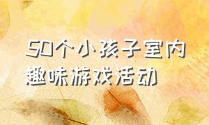 50个小孩子室内趣味游戏活动