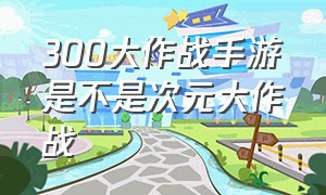 300大作战手游是不是次元大作战