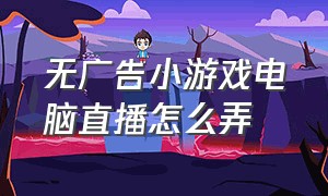 无广告小游戏电脑直播怎么弄