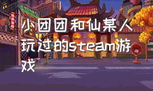 小团团和仙某人玩过的steam游戏