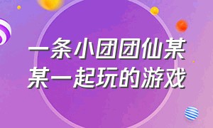 一条小团团仙某某一起玩的游戏