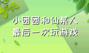 小团团和仙某人最后一次玩游戏