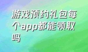 游戏预约礼包每个app都能领取吗