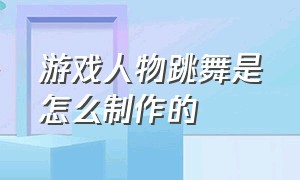 游戏人物跳舞是怎么制作的