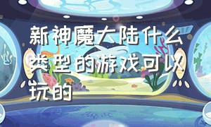 新神魔大陆什么类型的游戏可以玩的