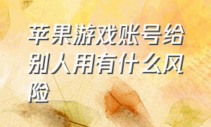 苹果游戏账号给别人用有什么风险