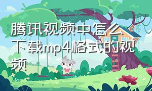 腾讯视频中怎么下载mp4格式的视频