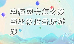 电脑显卡怎么设置比较适合玩游戏