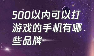 500以内可以打游戏的手机有哪些品牌