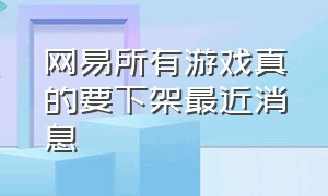 网易所有游戏真的要下架最近消息