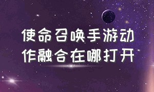 使命召唤手游动作融合在哪打开