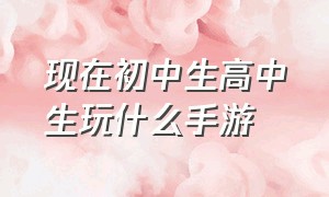 现在初中生高中生玩什么手游