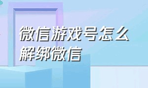 微信游戏号怎么解绑微信